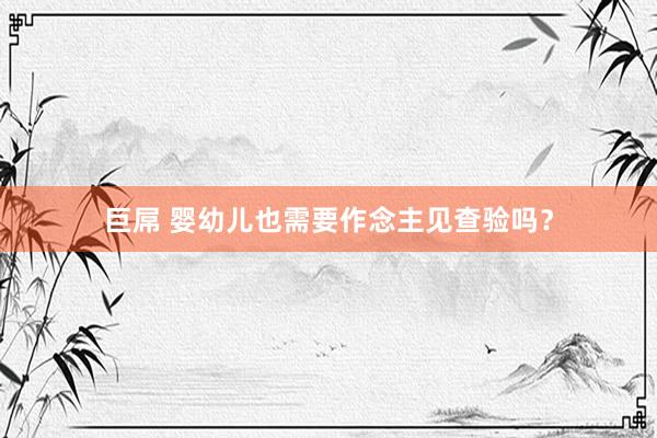 巨屌 婴幼儿也需要作念主见查验吗？