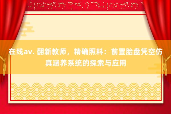 在线av. 翻新教师，精确照料：前置胎盘凭空仿真涵养系统的探索与应用