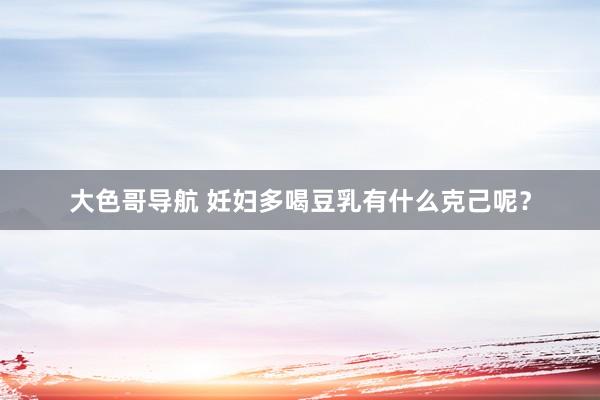 大色哥导航 妊妇多喝豆乳有什么克己呢？