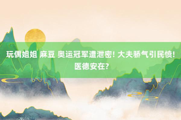 玩偶姐姐 麻豆 奥运冠军遭泄密! 大夫骄气引民愤! 医德安在?