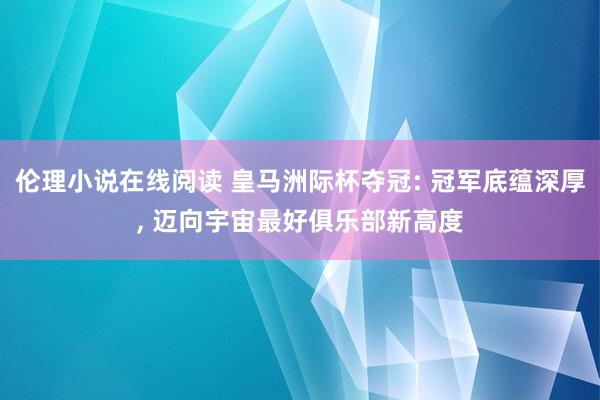 伦理小说在线阅读 皇马洲际杯夺冠: 冠军底蕴深厚， 迈向宇宙最好俱乐部新高度