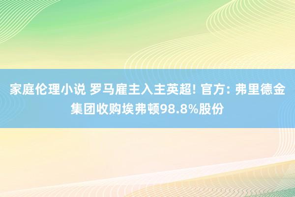 家庭伦理小说 罗马雇主入主英超! 官方: 弗里德金集团收购埃弗顿98.8%股份