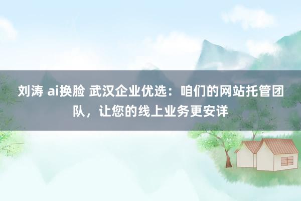 刘涛 ai换脸 武汉企业优选：咱们的网站托管团队，让您的线上业务更安详
