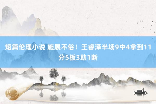短篇伦理小说 施展不俗！王睿泽半场9中4拿到11分5板3助1断