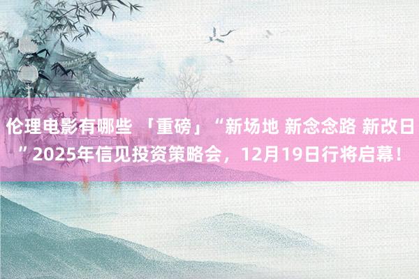 伦理电影有哪些 「重磅」“新场地 新念念路 新改日”2025年信见投资策略会，12月19日行将启幕！