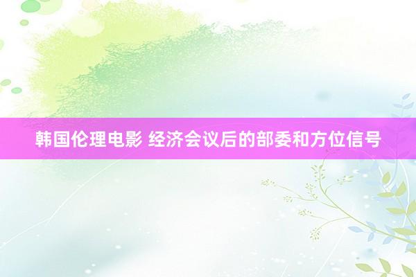 韩国伦理电影 经济会议后的部委和方位信号