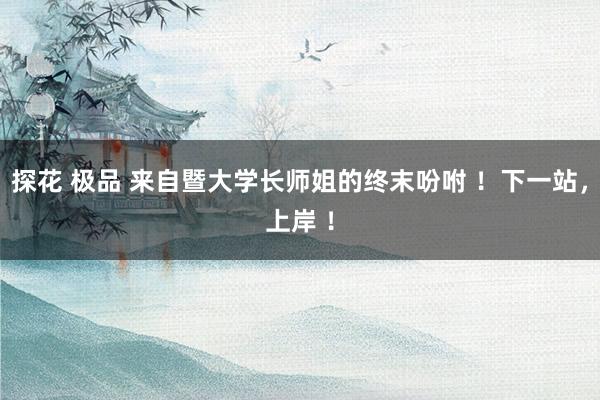 探花 极品 来自暨大学长师姐的终末吩咐 ！下一站，上岸 ！