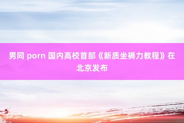 男同 porn 国内高校首部《新质坐褥力教程》在北京发布