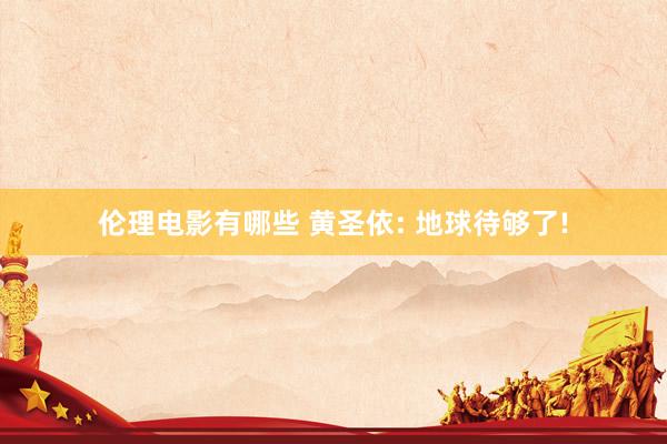 伦理电影有哪些 黄圣依: 地球待够了!