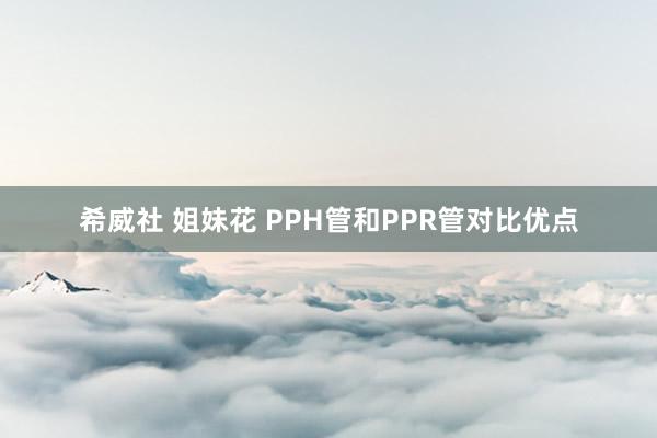 希威社 姐妹花 PPH管和PPR管对比优点