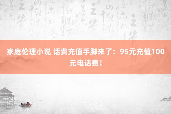 家庭伦理小说 话费充值手脚来了：95元充值100元电话费！