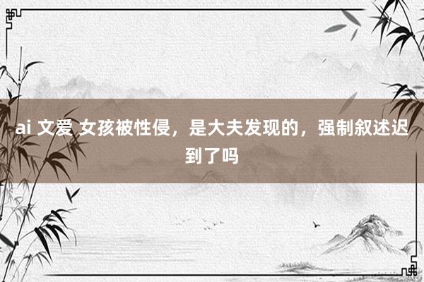 ai 文爱 女孩被性侵，是大夫发现的，强制叙述迟到了吗