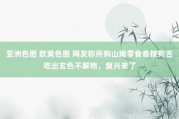 亚洲色图 欧美色图 网友称所购山姆零食香辣鸭舌吃出玄色不解物，复兴来了