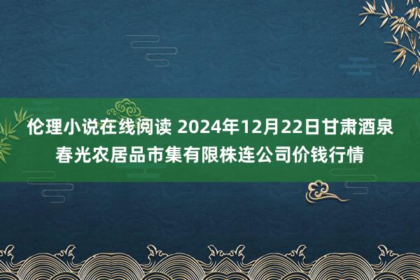 伦理小说在线阅读 2024年12月22日甘肃酒泉春光农居品市集有限株连公司价钱行情
