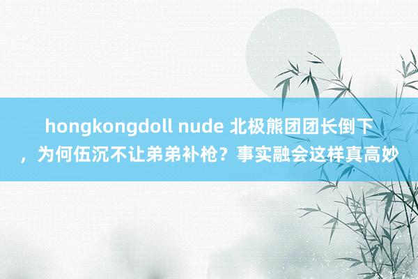 hongkongdoll nude 北极熊团团长倒下，为何伍沉不让弟弟补枪？事实融会这样真高妙