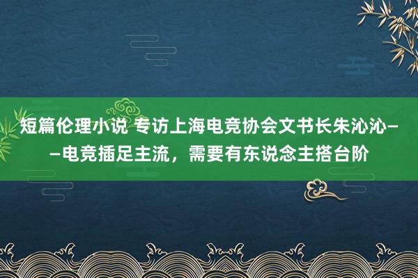 短篇伦理小说 专访上海电竞协会文书长朱沁沁——电竞插足主流，需要有东说念主搭台阶