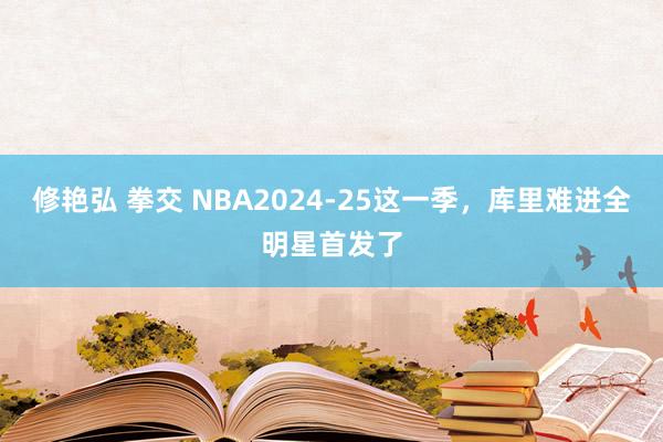 修艳弘 拳交 NBA2024-25这一季，库里难进全明星首发了