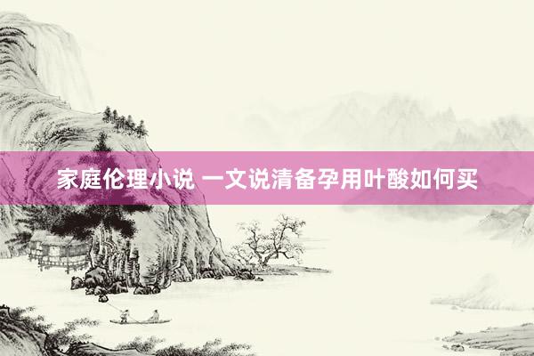 家庭伦理小说 一文说清备孕用叶酸如何买