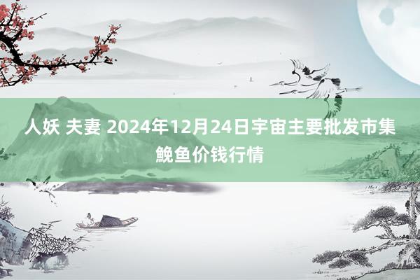 人妖 夫妻 2024年12月24日宇宙主要批发市集鮸鱼价钱行情