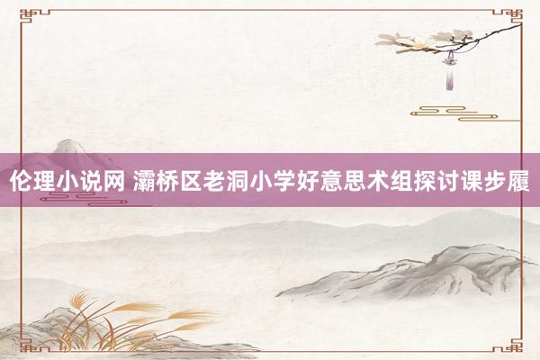 伦理小说网 灞桥区老洞小学好意思术组探讨课步履