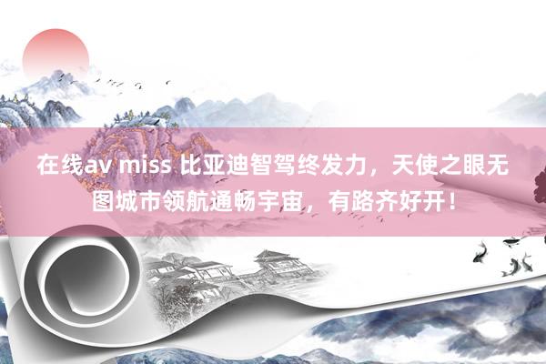 在线av miss 比亚迪智驾终发力，天使之眼无图城市领航通畅宇宙，有路齐好开！