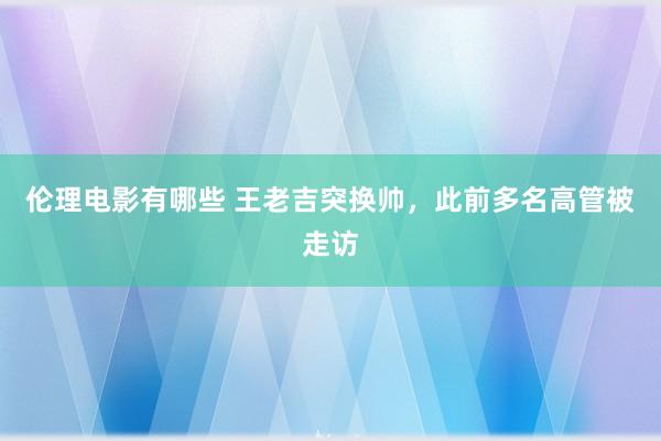 伦理电影有哪些 王老吉突换帅，此前多名高管被走访