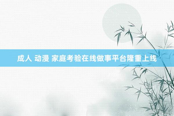 成人 动漫 家庭考验在线做事平台隆重上线