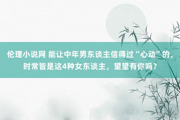 伦理小说网 能让中年男东谈主信得过“心动”的，时常皆是这4种女东谈主，望望有你吗？