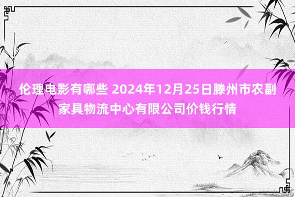 伦理电影有哪些 2024年12月25日滕州市农副家具物流中心有限公司价钱行情