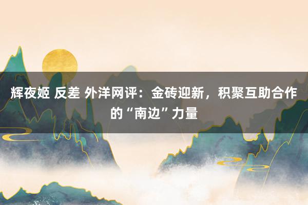 辉夜姬 反差 外洋网评：金砖迎新，积聚互助合作的“南边”力量