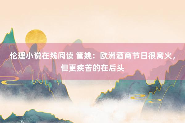 伦理小说在线阅读 管姚：欧洲酒商节日很窝火，但更疾苦的在后头