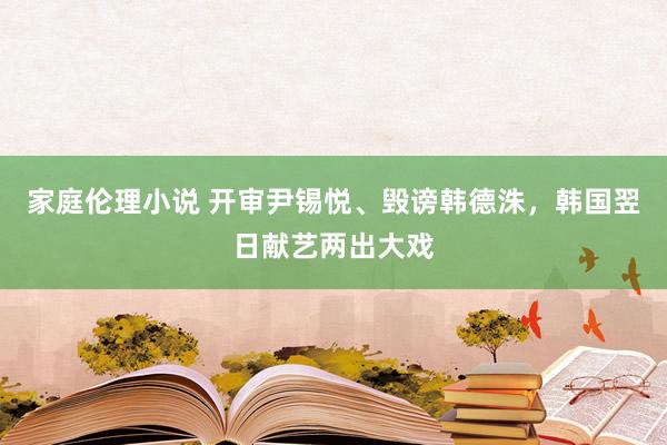家庭伦理小说 开审尹锡悦、毁谤韩德洙，韩国翌日献艺两出大戏