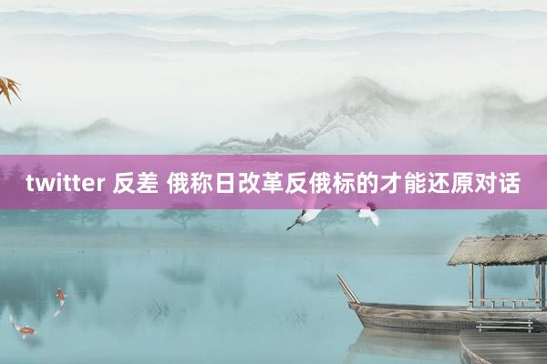 twitter 反差 俄称日改革反俄标的才能还原对话