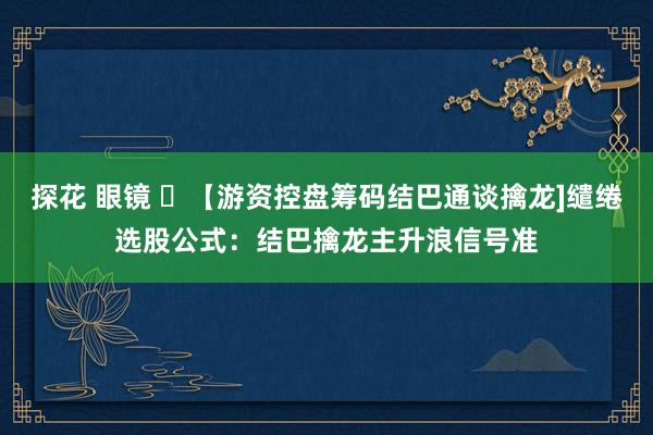 探花 眼镜 ​【游资控盘筹码结巴通谈擒龙]缱绻选股公式：结巴擒龙主升浪信号准