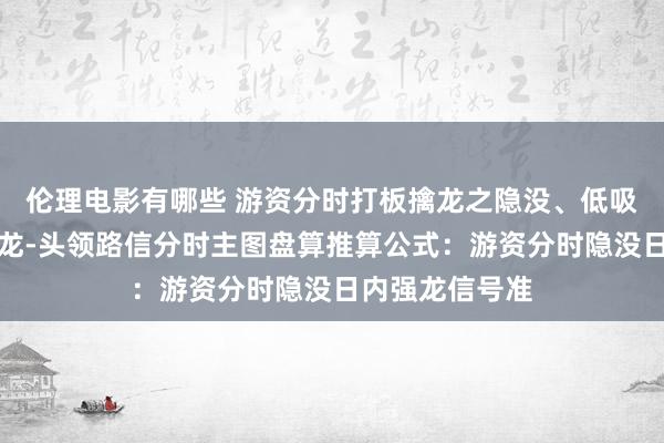 伦理电影有哪些 游资分时打板擒龙之隐没、低吸、冲突打板捉龙-头领路信分时主图盘算推算公式：游资分时隐没日内强龙信号准