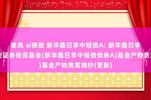 秦岚 ai换脸 新华鑫日享中短债A: 新华鑫日享中短债债券型证券投资基金(新华鑫日享中短债债券A)基金产物贵寓摘抄(更新)