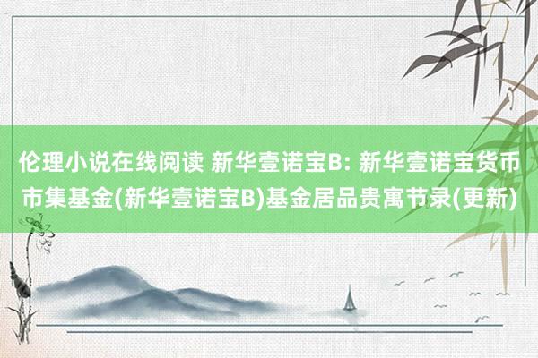 伦理小说在线阅读 新华壹诺宝B: 新华壹诺宝货币市集基金(新华壹诺宝B)基金居品贵寓节录(更新)