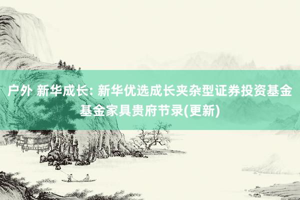 户外 新华成长: 新华优选成长夹杂型证券投资基金基金家具贵府节录(更新)