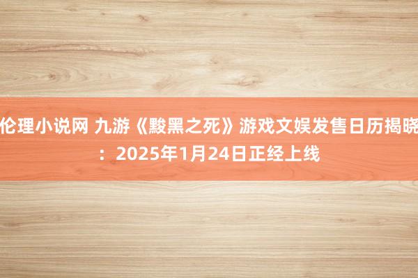 伦理小说网 九游《黢黑之死》游戏文娱发售日历揭晓：2025年1月24日正经上线