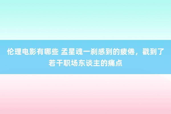 伦理电影有哪些 孟星魂一刹感到的疲倦，戳到了若干职场东谈主的痛点