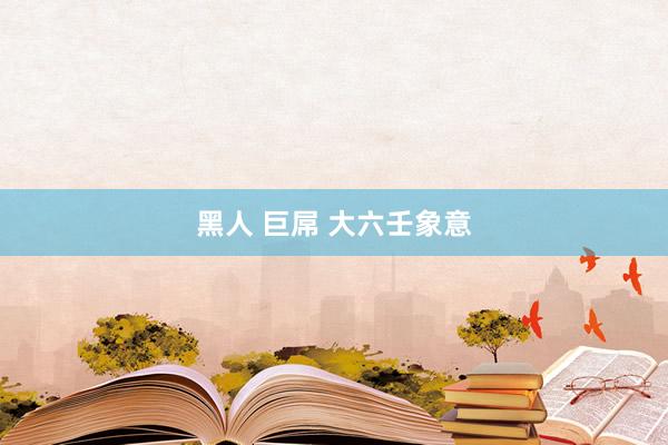黑人 巨屌 大六壬象意