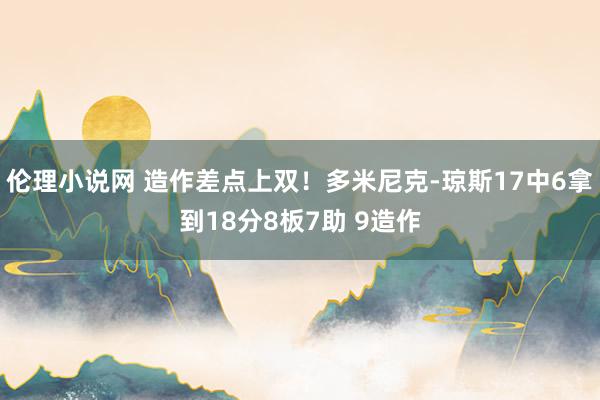 伦理小说网 造作差点上双！多米尼克-琼斯17中6拿到18分8板7助 9造作