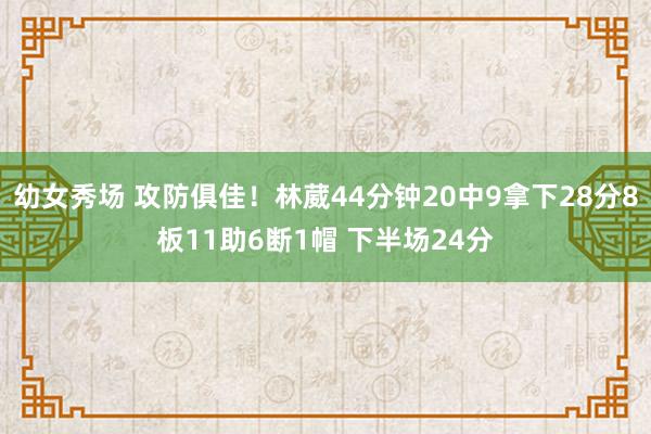 幼女秀场 攻防俱佳！林葳44分钟20中9拿下28分8板11助6断1帽 下半场24分