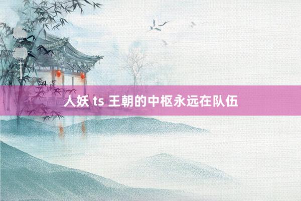 人妖 ts 王朝的中枢永远在队伍