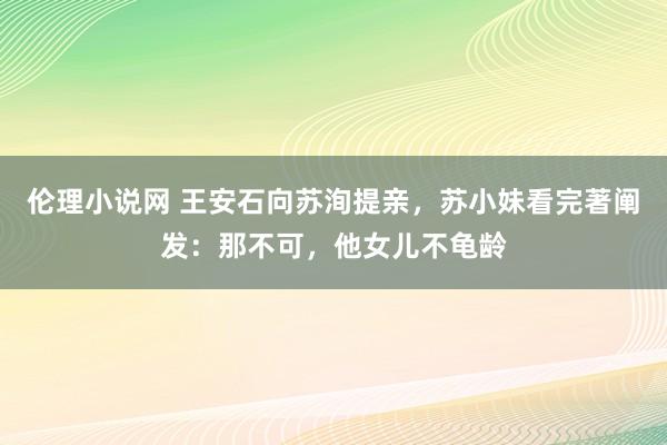 伦理小说网 王安石向苏洵提亲，苏小妹看完著阐发：那不可，他女儿不龟龄