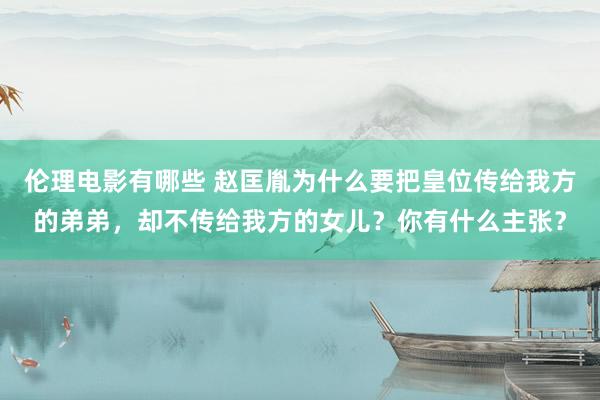 伦理电影有哪些 赵匡胤为什么要把皇位传给我方的弟弟，却不传给我方的女儿？你有什么主张？