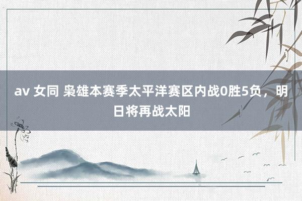 av 女同 枭雄本赛季太平洋赛区内战0胜5负，明日将再战太阳