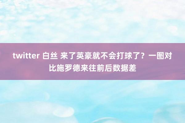 twitter 白丝 来了英豪就不会打球了？一图对比施罗德来往前后数据差