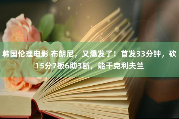 韩国伦理电影 布朗尼，又爆发了！首发33分钟，砍15分7板6助3断，能干克利夫兰