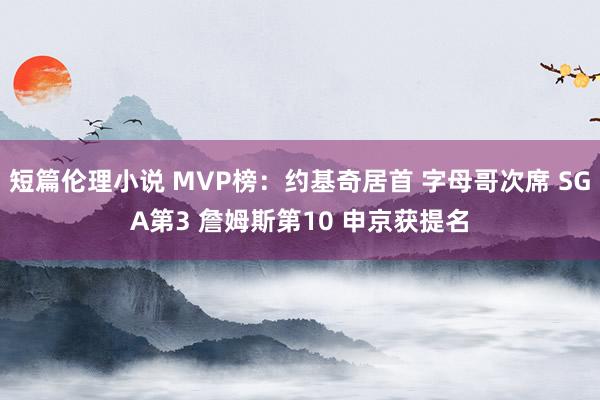 短篇伦理小说 MVP榜：约基奇居首 字母哥次席 SGA第3 詹姆斯第10 申京获提名